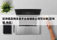 区块链高频交易平台有哪些公司可以做[区块链 块高]