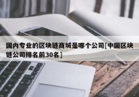 国内专业的区块链商城是哪个公司[中国区块链公司排名前30名]