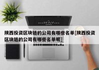 陕西投资区块链的公司有哪些名单[陕西投资区块链的公司有哪些名单呢]