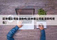 区块链公司能贷款吗[区块链公司能贷款吗现在]