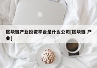 区块链产业投资平台是什么公司[区块链 产业]