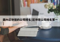 国内区块链的公司排名[区块链公司排名第一]