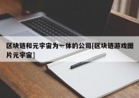 区块链和元宇宙为一体的公司[区块链游戏图片元宇宙]