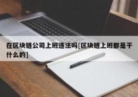 在区块链公司上班违法吗[区块链上班都是干什么的]