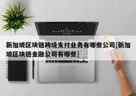 新加坡区块链跨境支付业务有哪些公司[新加坡区块链金融公司有哪些]