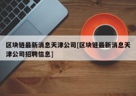 区块链最新消息天津公司[区块链最新消息天津公司招聘信息]