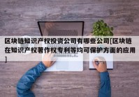 区块链知识产权投资公司有哪些公司[区块链在知识产权著作权专利等均可保护方面的应用]