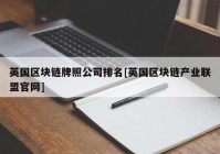 英国区块链牌照公司排名[英国区块链产业联盟官网]