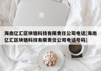 海南亿汇区块链科技有限责任公司电话[海南亿汇区块链科技有限责任公司电话号码]