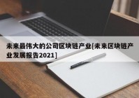 未来最伟大的公司区块链产业[未来区块链产业发展报告2021]