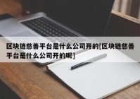 区块链慈善平台是什么公司开的[区块链慈善平台是什么公司开的呢]