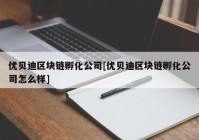 优贝迪区块链孵化公司[优贝迪区块链孵化公司怎么样]